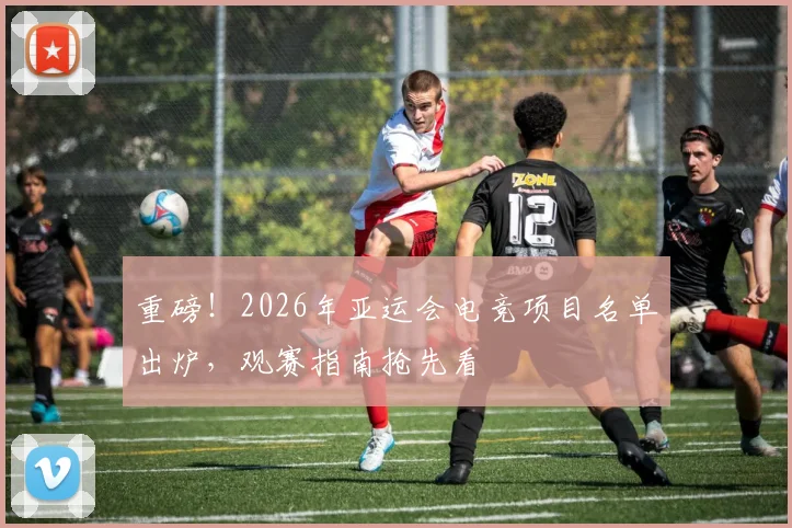 重磅！2026年亚运会电竞项目名单出炉，观赛指南抢先看
