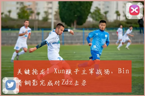 关键抢龙！Xun猴子主宰战场，Bin青钢影完成对Zdz击杀
