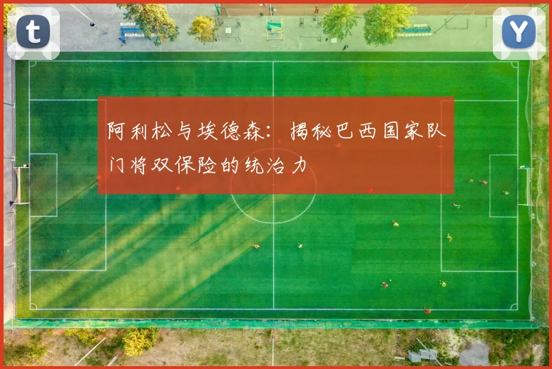 阿利松与埃德森:揭秘巴西国家队门将双保险的统治力