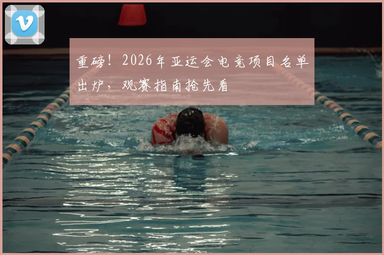 重磅！2026年亚运会电竞项目名单出炉，观赛指南抢先看