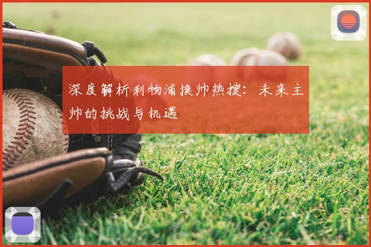 深度解析利物浦换帅热搜：未来主帅的挑战与机遇