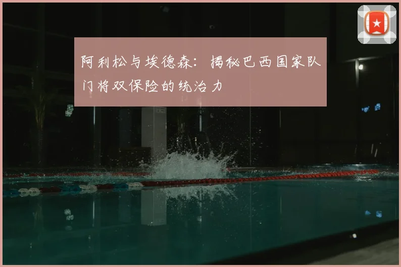 阿利松与埃德森：揭秘巴西国家队门将双保险的统治力