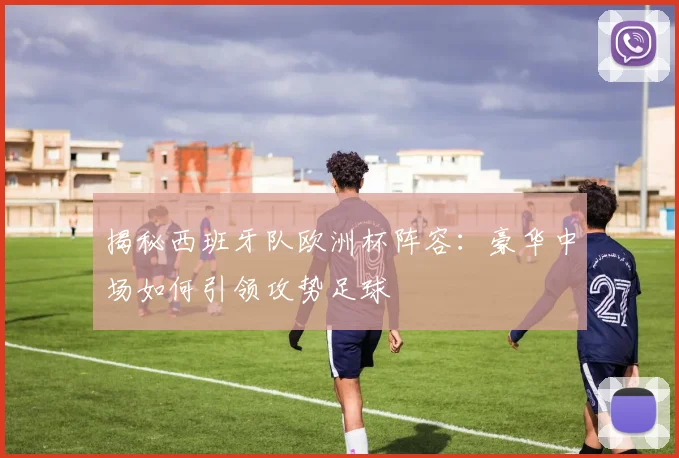 揭秘西班牙队欧洲杯阵容:豪华中场如何引领攻势足球