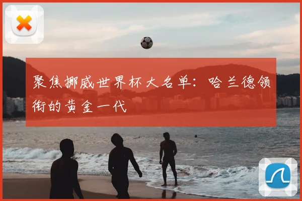 聚焦挪威世界杯大名单：哈兰德领衔的黄金一代